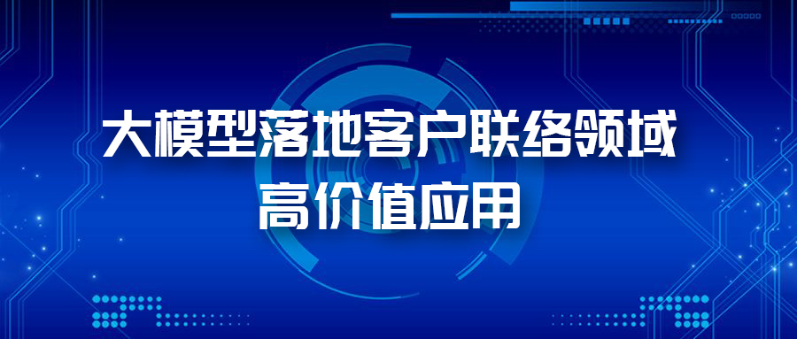 三大應用場景，帶您體驗AI大模型在客戶聯絡領域的價值